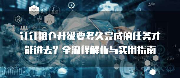 钉钉粮仓升级要多久完成的任务才能进去?全流程解析与实用指南
