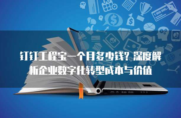 钉钉工程宝一个月多少钱?深度解析企业数字化转型成本与价值