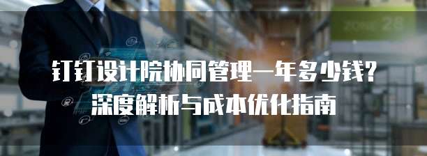 钉钉设计院协同管理一年多少钱？深度解析与成本优化指南
