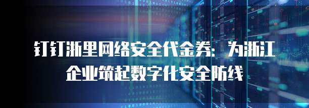 钉钉浙里网络安全代金券:为浙江企业筑起数字化安全防线