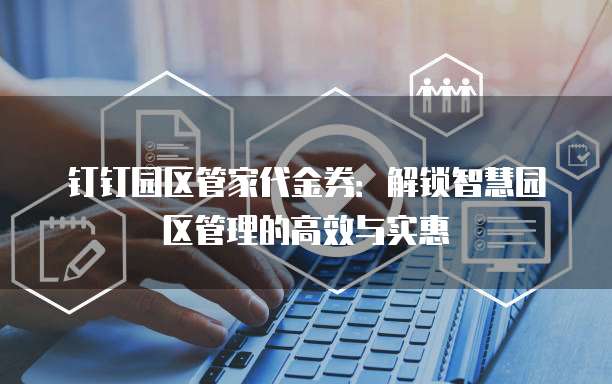 钉钉园区管家代金券：解锁智慧园区管理的高效与实惠