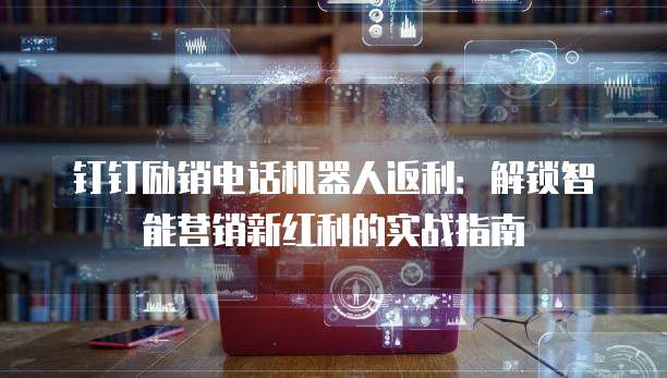 钉钉励销电话机器人返利：解锁智能营销新红利的实战指南