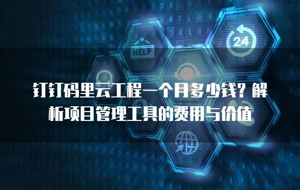钉钉码里云工程一个月多少钱?解析项目管理工具的费用与价值