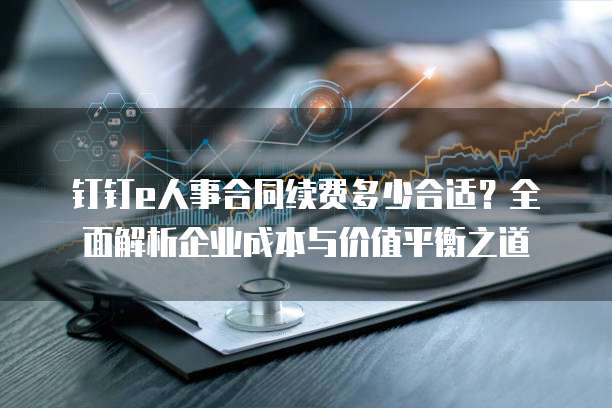 钉钉e人事合同续费多少合适?全面解析企业成本与价值平衡之道