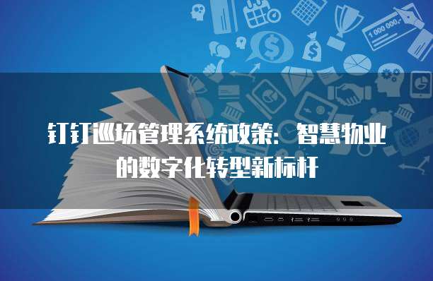 钉钉巡场管理系统政策:智慧物业的数字化转型新标杆