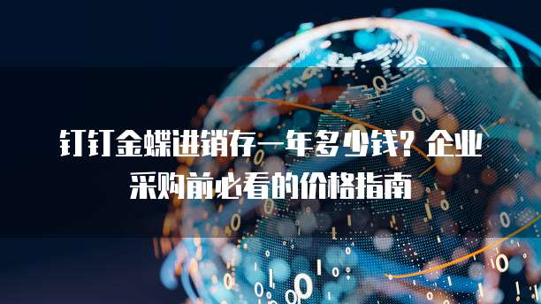 钉钉金蝶进销存一年多少钱?企业采购前必看的价格指南