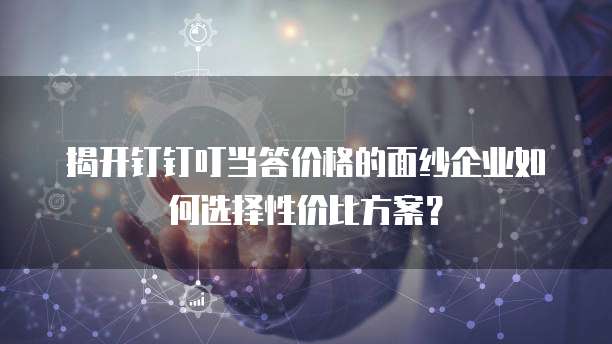 揭开钉钉叮当答价格的面纱企业如何选择性价比方案?