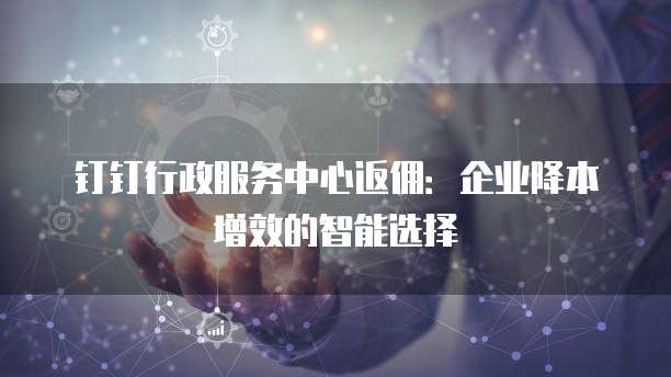 钉钉行政服务中心返佣:企业降本增效的智能选择