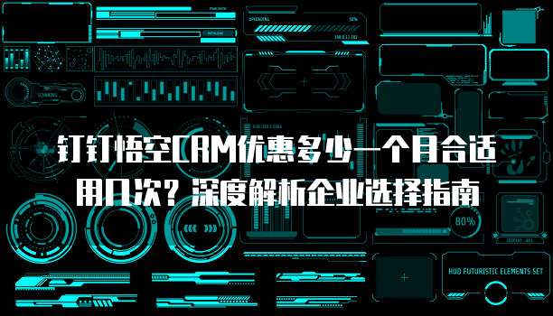钉钉悟空CRM优惠多少一个月合适用几次？深度解析企业选择指南