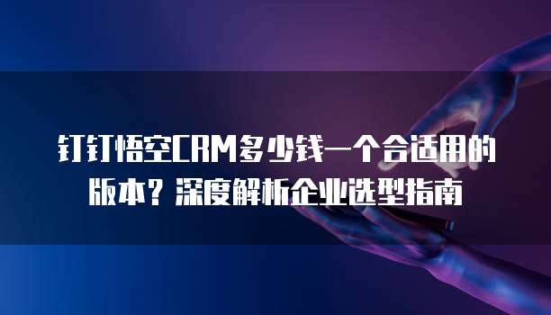 钉钉悟空CRM多少钱一个合适用的版本？深度解析企业选型指南