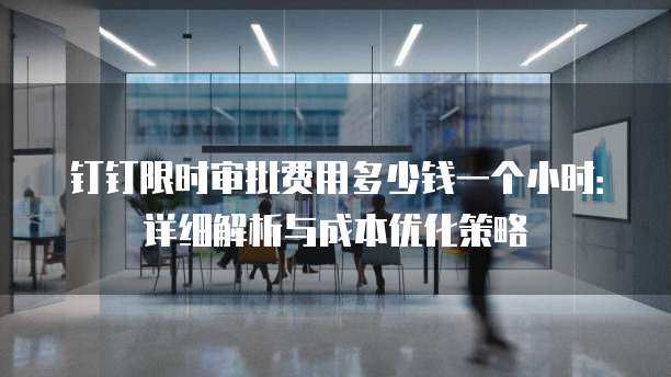 钉钉限时审批费用多少钱一个小时:详细解析与成本优化策略