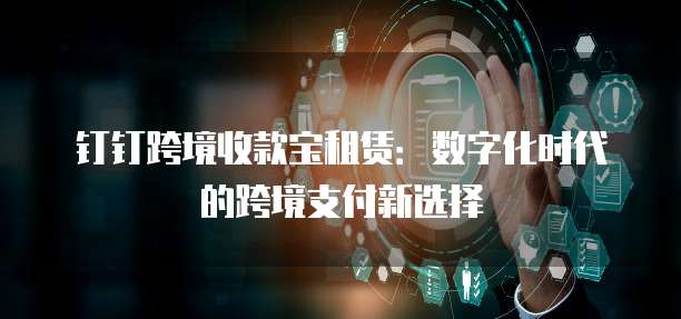 钉钉跨境收款宝租赁:数字化时代的跨境支付新选择