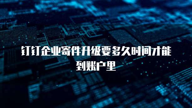 钉钉企业寄件升级要多久时间才能到账户里