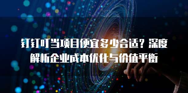 钉钉叮当项目便宜多少合适?深度解析企业成本优化与价值平衡