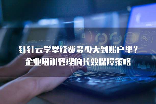 钉钉云学堂续费多少天到账户里?企业培训管理的长效保障策略