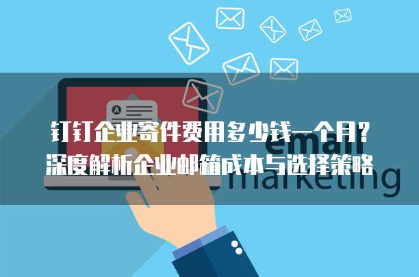钉钉企业寄件费用多少钱一个月?深度解析企业邮箱成本与选择策略