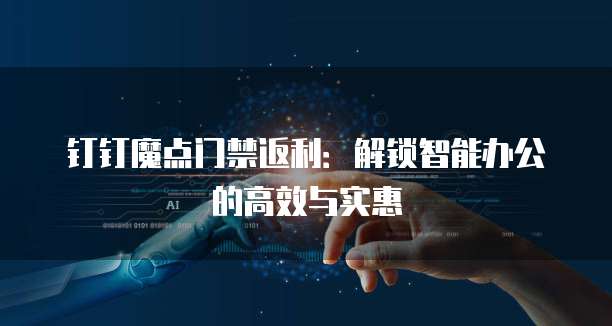 钉钉魔点门禁返利:解锁智能办公的高效与实惠