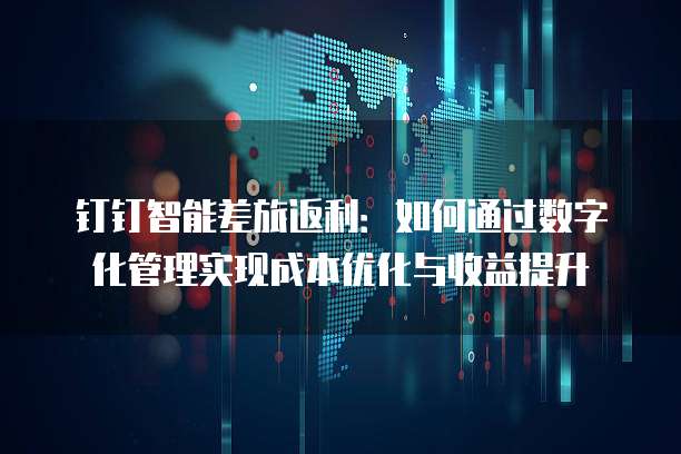 钉钉智能差旅返利:如何通过数字化管理实现成本优化与收益提升