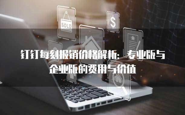 钉钉每刻报销价格解析:专业版与企业版的费用与价值