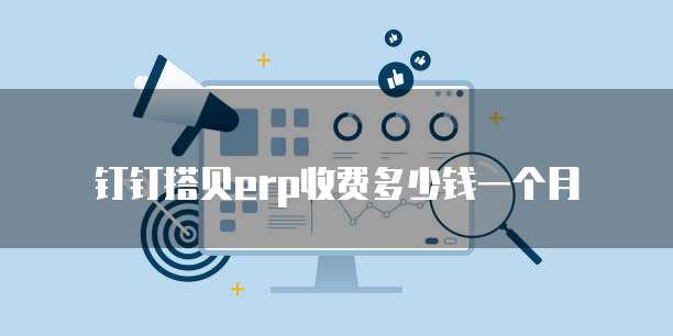 钉钉搭贝erp收费多少钱一个月