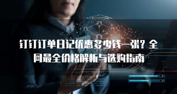 钉钉订单日记优惠多少钱一张?全网最全价格解析与选购指南