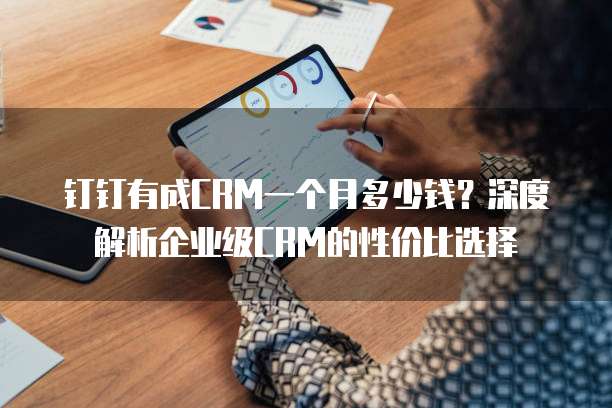 钉钉有成CRM一个月多少钱?深度解析企业级CRM的性价比选择
