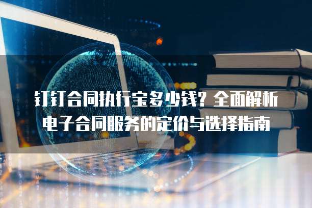 钉钉合同执行宝多少钱?全面解析电子合同服务的定价与选择指南