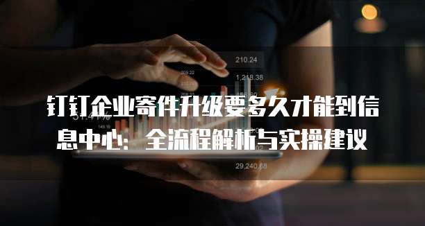 钉钉企业寄件升级要多久才能到信息中心：全流程解析与实操建议