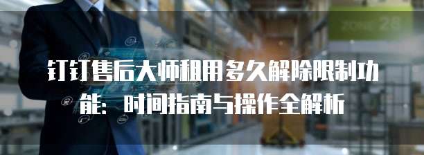 钉钉售后大师租用多久解除限制功能：时间指南与操作全解析