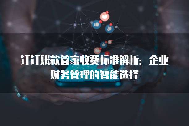 钉钉账款管家收费标准解析:企业财务管理的智能选择
