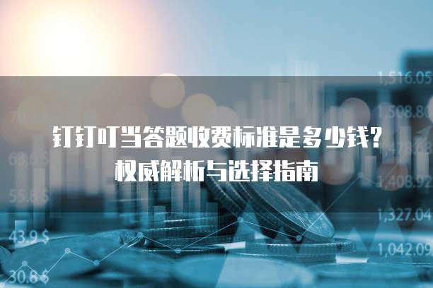 钉钉叮当答题收费标准是多少钱?权威解析与选择指南