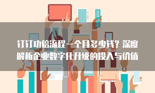 钉钉功倍流程一个月多少钱?深度解析企业数字化升级的投入与价值