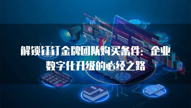 解锁钉钉金牌团队购买条件:企业数字化升级的必经之路