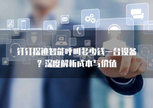 钉钉探迹智能呼叫多少钱一台设备?深度解析成本与价值