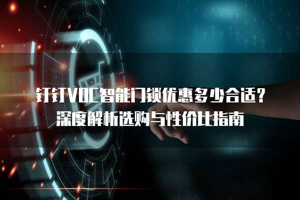 钉钉VOC智能门锁优惠多少合适?深度解析选购与性价比指南