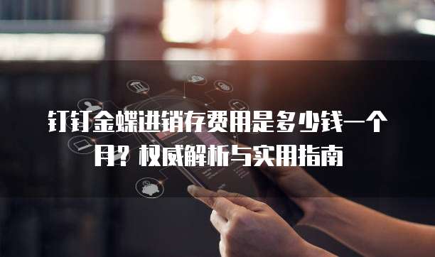 钉钉金蝶进销存费用是多少钱一个月?权威解析与实用指南