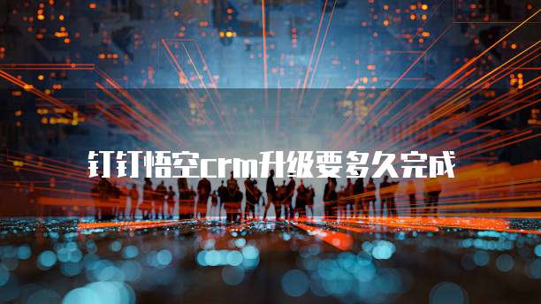 钉钉悟空crm升级要多久完成