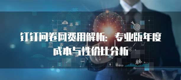 钉钉问卷网费用解析:专业版年度成本与性价比分析