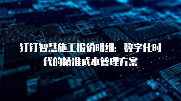 钉钉智慧施工报价明细:数字化时代的精准成本管理方案