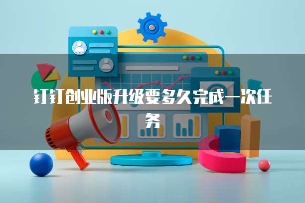 钉钉创业版升级要多久完成一次任务