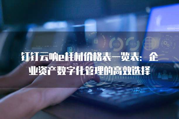 钉钉云呐e耗材价格表一览表:企业资产数字化管理的高效选择