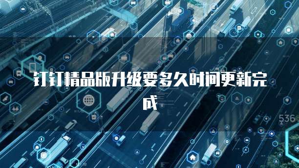 钉钉精品版升级要多久时间更新完成