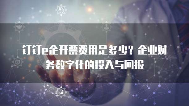 钉钉e企开票费用是多少?企业财务数字化的投入与回报