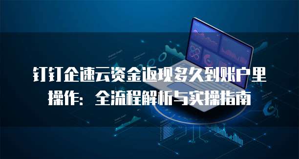 钉钉企速云资金返现多久到账户里操作:全流程解析与实操指南