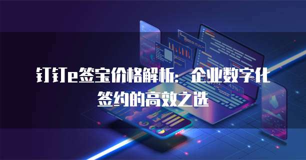 钉钉e签宝价格解析:企业数字化签约的高效之选