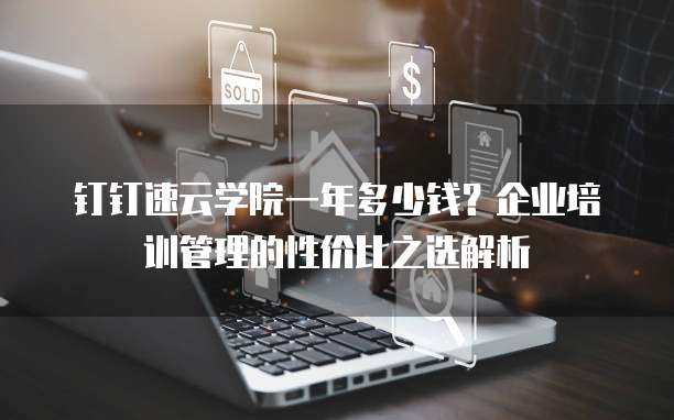 钉钉速云学院一年多少钱?企业培训管理的性价比之选解析
