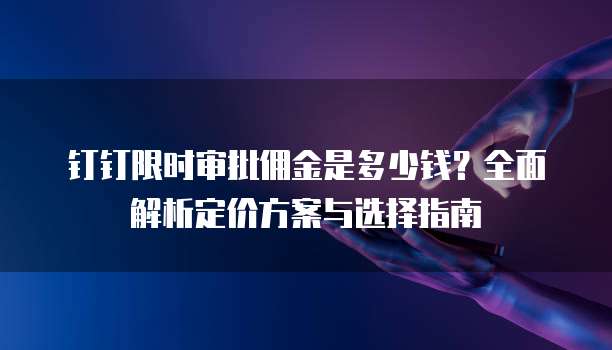 钉钉限时审批佣金是多少钱?全面解析定价方案与选择指南