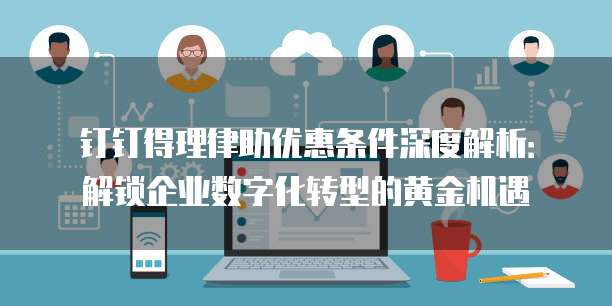 钉钉得理律助优惠条件深度解析:解锁企业数字化转型的黄金机遇