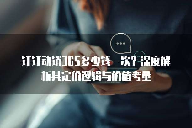 钉钉动销365多少钱一次？深度解析其定价逻辑与价值考量