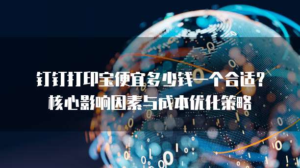 钉钉打印宝便宜多少钱一个合适?核心影响因素与成本优化策略